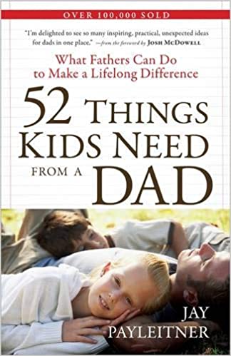 52 Things Kids Need from a Dad: What Fathers Can Do to Make a Lifelong Difference, by Jay Payleitner + Josh McDowell